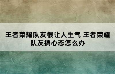 王者荣耀队友很让人生气 王者荣耀队友搞心态怎么办